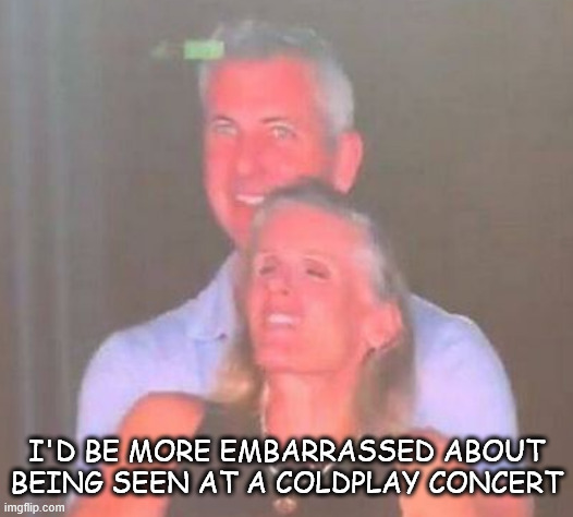 Just Sayin' | I'D BE MORE EMBARRASSED ABOUT BEING SEEN AT A COLDPLAY CONCERT | image tagged in coldplay,busted | made w/ Imgflip meme maker