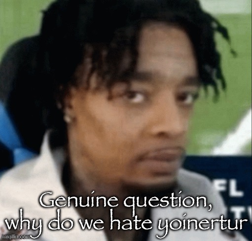 . | Genuine question, why do we hate yoinertur | made w/ Imgflip meme maker
