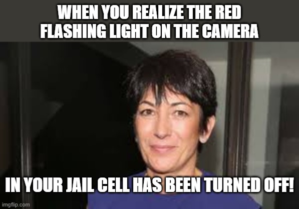 LOL!!! | WHEN YOU REALIZE THE RED FLASHING LIGHT ON THE CAMERA; IN YOUR JAIL CELL HAS BEEN TURNED OFF! | image tagged in ghislaine maxwell,epstein,democrats,pedophiles,lol | made w/ Imgflip meme maker