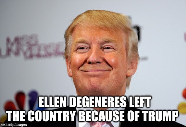 Donald trump approves | ELLEN DEGENERES LEFT THE COUNTRY BECAUSE OF TRUMP | image tagged in donald trump approves,ellen degeneres,politics,political meme | made w/ Imgflip meme maker