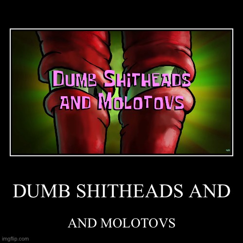 DUMB SHITHEADS AND | AND MOLOTOVS | image tagged in funny,demotivationals | made w/ Imgflip demotivational maker