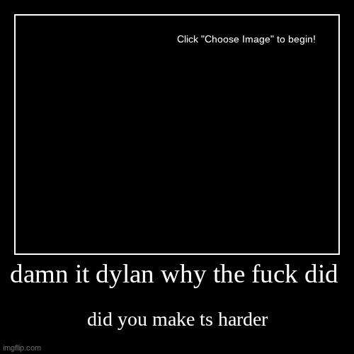 damn it dylan why the fuck did | did you make ts harder | image tagged in funny,demotivationals | made w/ Imgflip demotivational maker