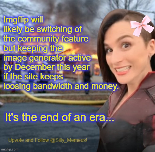 This is not 100% conformed but don't be surprised if the announcement is made in the coming months. | Imgflip will likely be switching of the community feature but keeping the image generator active by December this year if the site keeps loosing bandwidth and money. It's the end of an era... | image tagged in disaster girl memeus edition template | made w/ Imgflip meme maker