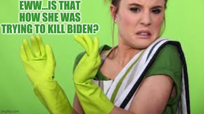 Eww | EWW...IS THAT HOW SHE WAS TRYING TO KILL BIDEN? | image tagged in eww | made w/ Imgflip meme maker