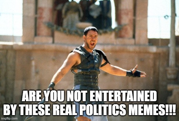 I'm entertained, how about you. | ARE YOU NOT ENTERTAINED BY THESE REAL POLITICS MEMES!!! | image tagged in gladiator are you not entertained,real,politics,memes | made w/ Imgflip meme maker
