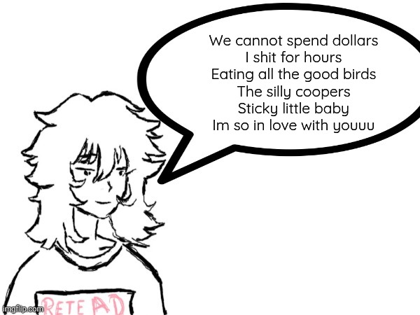 Woman speaking shit | We cannot spend dollars
I shit for hours
Eating all the good birds
The silly coopers
Sticky little baby
Im so in love with youuu | image tagged in dennis speaking shit | made w/ Imgflip meme maker