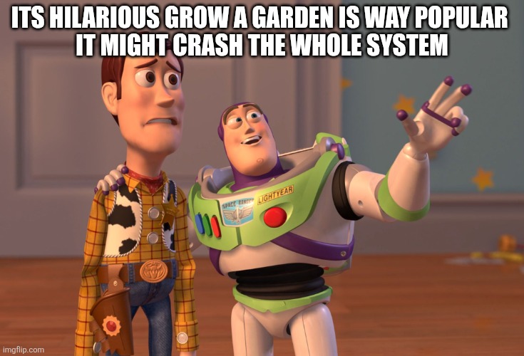 X, X Everywhere | ITS HILARIOUS GROW A GARDEN IS WAY POPULAR 
IT MIGHT CRASH THE WHOLE SYSTEM | image tagged in memes,x x everywhere | made w/ Imgflip meme maker