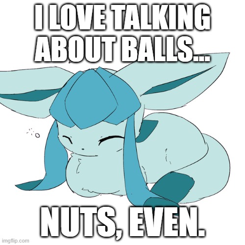 Glaceon loaf | I LOVE TALKING ABOUT BALLS... NUTS, EVEN. | image tagged in glaceon loaf | made w/ Imgflip meme maker