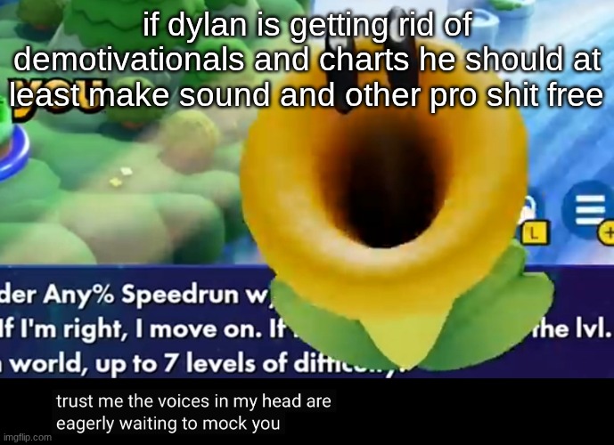 trust me the voices in my head are eagerly waiting to mock you | if dylan is getting rid of demotivationals and charts he should at least make sound and other pro shit free | image tagged in trust me the voices in my head are eagerly waiting to mock you | made w/ Imgflip meme maker