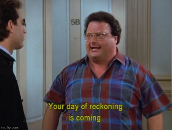 SEINFELD, NEWMAN, "YOUR DAY OF RECKONING IS COMING" | image tagged in seinfeld newman your day of reckoning is coming | made w/ Imgflip meme maker