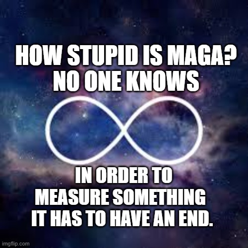 Infinite Stupidity Maga | HOW STUPID IS MAGA?
NO ONE KNOWS; IN ORDER TO MEASURE SOMETHING 
IT HAS TO HAVE AN END. | image tagged in infinite universe | made w/ Imgflip meme maker
