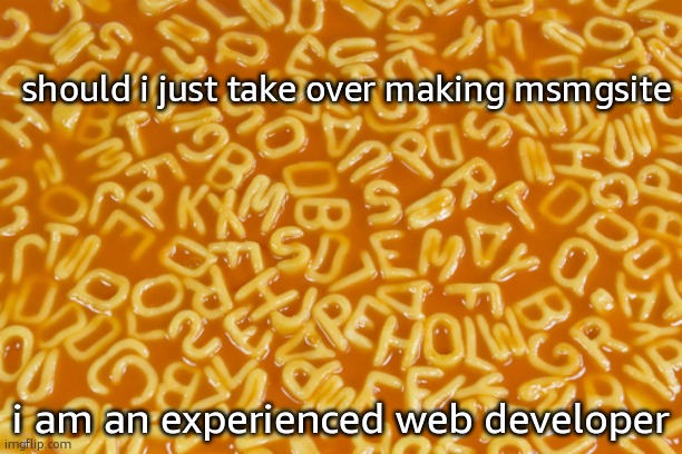 m | should i just take over making msmgsite; i am an experienced web developer | image tagged in alphabet soup | made w/ Imgflip meme maker