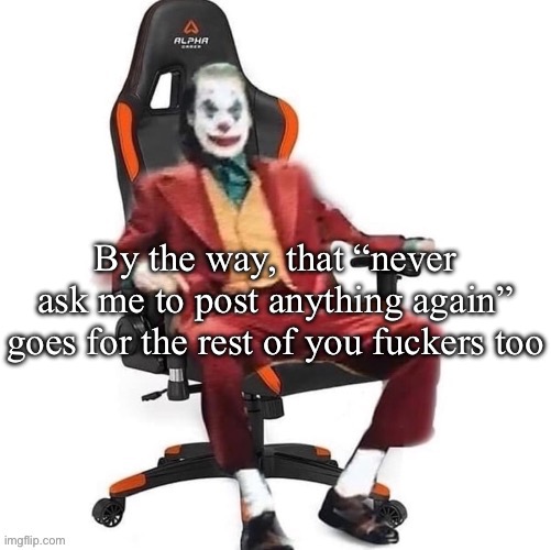 Average reaction image | By the way, that “never ask me to post anything again” goes for the rest of you fuckers too | image tagged in average reaction image | made w/ Imgflip meme maker