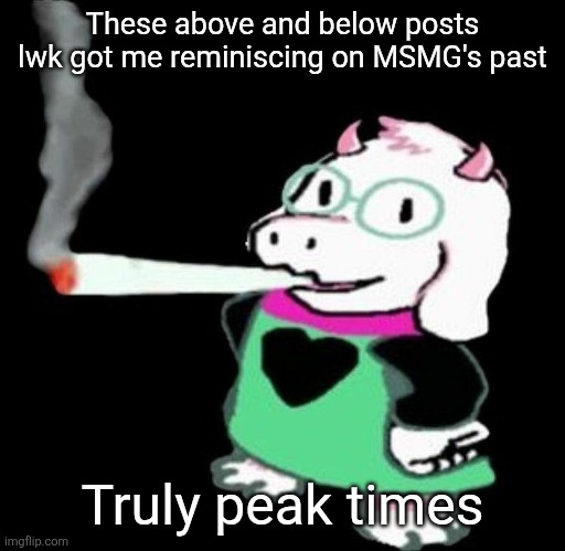 Ralsei smoking a fat one | These above and below posts lwk got me reminiscing on MSMG's past; Truly peak times | image tagged in ralsei smoking a fat one | made w/ Imgflip meme maker