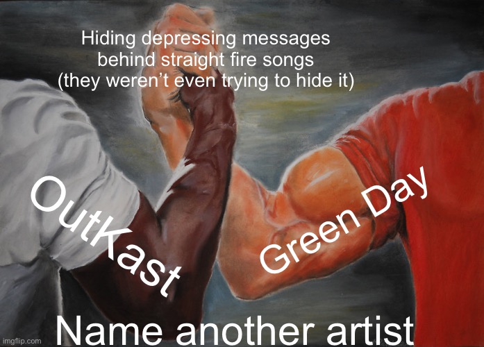 Hidden meanings are crazy. | Hiding depressing messages behind straight fire songs
(they weren’t even trying to hide it); Green Day; OutKast; Name another artist | image tagged in memes,epic handshake,green day | made w/ Imgflip meme maker