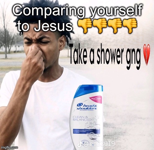 Take a shower gng | Comparing yourself to Jesus 👎👎👎👎 | image tagged in take a shower gng,msmg | made w/ Imgflip meme maker