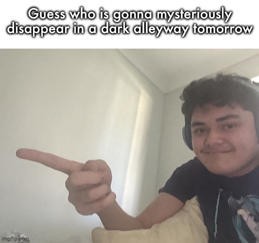 Guess who is gonna mysteriously disappear in a dark alleyway tomorrow | made w/ Imgflip meme maker