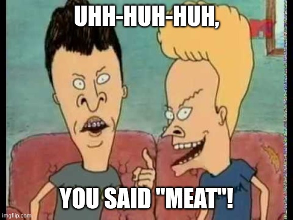 Uhh-huh-huh, meat | UHH-HUH-HUH, YOU SAID "MEAT"! | image tagged in beavis butt-head he said | made w/ Imgflip meme maker