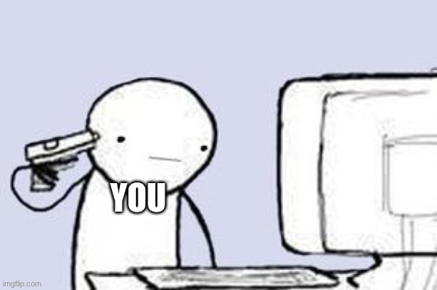 Computer Suicide | YOU | image tagged in computer suicide | made w/ Imgflip meme maker