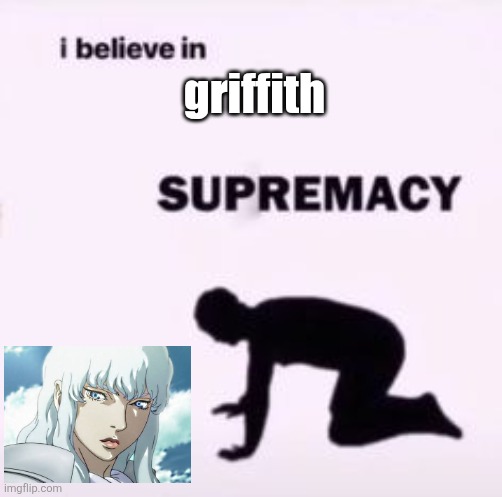 I believe in supremacy | griffith | image tagged in i believe in supremacy | made w/ Imgflip meme maker