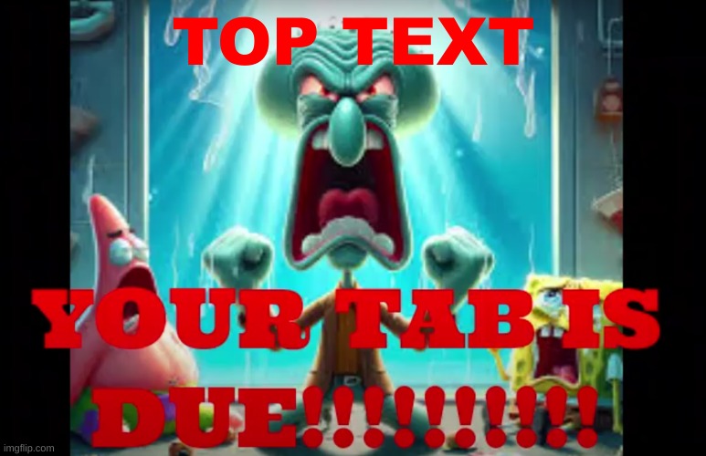 your tab is due | TOP TEXT | image tagged in your tab is due,funny,memes,spongebob,patrick,squidward | made w/ Imgflip meme maker
