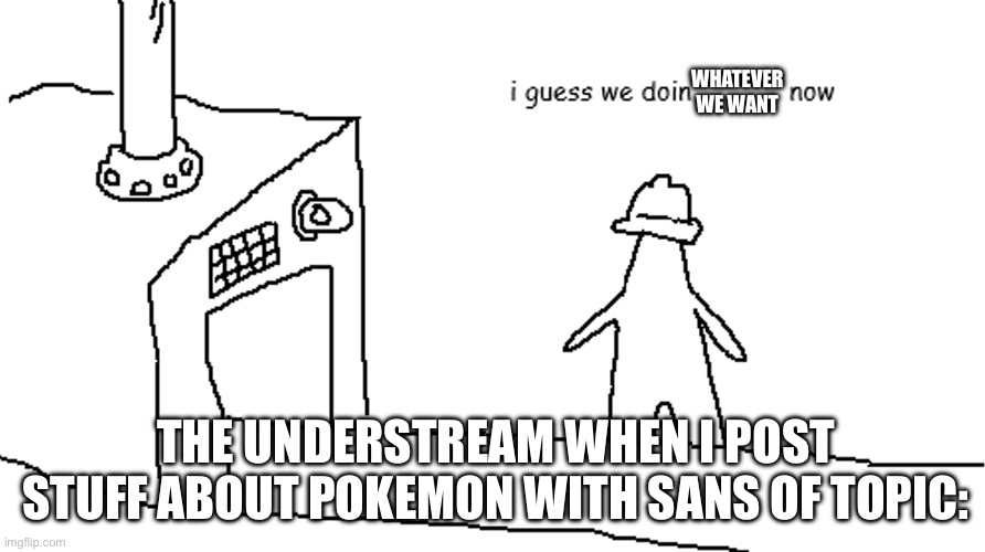 Someone fact check me on this idk if this is acurrate | WHATEVER WE WANT; THE UNDERSTREAM WHEN I POST STUFF ABOUT POKEMON WITH SANS OF TOPIC: | image tagged in i guess we doin | made w/ Imgflip meme maker