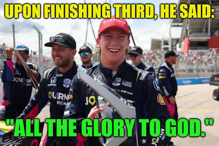 Kyffin Simpson had five words for us today | UPON FINISHING THIRD, HE SAID:; "ALL THE GLORY TO GOD." | image tagged in kyffin simpson,indycar series,all the glory to god,auto racing,toronto | made w/ Imgflip meme maker