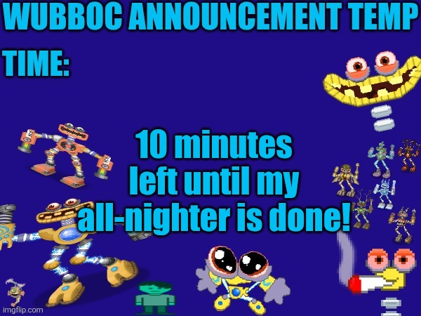 6AM, here i come! | 10 minutes left until my all-nighter is done! | image tagged in wubboc announcement temp | made w/ Imgflip meme maker