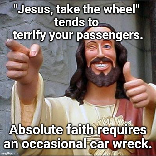 Wheels up in five | "Jesus, take the wheel" 
tends to 
terrify your passengers. Absolute faith requires an occasional car wreck. | image tagged in memes,buddy christ | made w/ Imgflip meme maker
