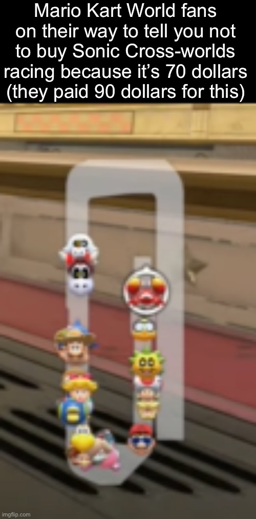 Mario Kart Fans when kart idk | Mario Kart World fans on their way to tell you not to buy Sonic Cross-worlds racing because it’s 70 dollars (they paid 90 dollars for this) | made w/ Imgflip meme maker