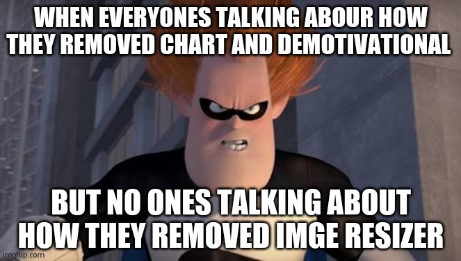 when everyone is | WHEN EVERYONES TALKING ABOUR HOW THEY REMOVED CHART AND DEMOTIVATIONAL; BUT NO ONES TALKING ABOUT HOW THEY REMOVED IMGE RESIZER | image tagged in when everyone is | made w/ Imgflip meme maker