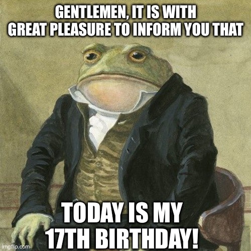I have completed another revolution around the sun! | GENTLEMEN, IT IS WITH GREAT PLEASURE TO INFORM YOU THAT; TODAY IS MY 17TH BIRTHDAY! | image tagged in gentlemen it is with great pleasure to inform you that | made w/ Imgflip meme maker