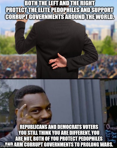 BOTH THE LEFT AND THE RIGHT PROTECT THE ELITE PEDOPHILES AND SUPPORT CORRUPT GOVERNMENTS AROUND THE WORLD. REPUBLICANS AND DEMOCRATS VOTERS YOU STILL THINK YOU ARE DIFFERENT, YOU ARE NOT, BOTH OF YOU PROTECT PEDOPHILES AND ARM CORRUPT GOVERNMENTS TO PROLONG WARS. | image tagged in corrupt politicians,thinking black man | made w/ Imgflip meme maker