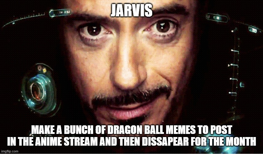 literally me nowadays | JARVIS; MAKE A BUNCH OF DRAGON BALL MEMES TO POST IN THE ANIME STREAM AND THEN DISSAPEAR FOR THE MONTH | image tagged in jarvis,dbz meme,anime,gone,dbz,meme stream | made w/ Imgflip meme maker