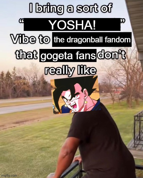I bring that YOSHA! vibe | YOSHA! the dragonball fandom; gogeta fans | image tagged in i bring a sort of x vibe to the y,goku,vegeta,dbz fusion,fans,vibe | made w/ Imgflip meme maker