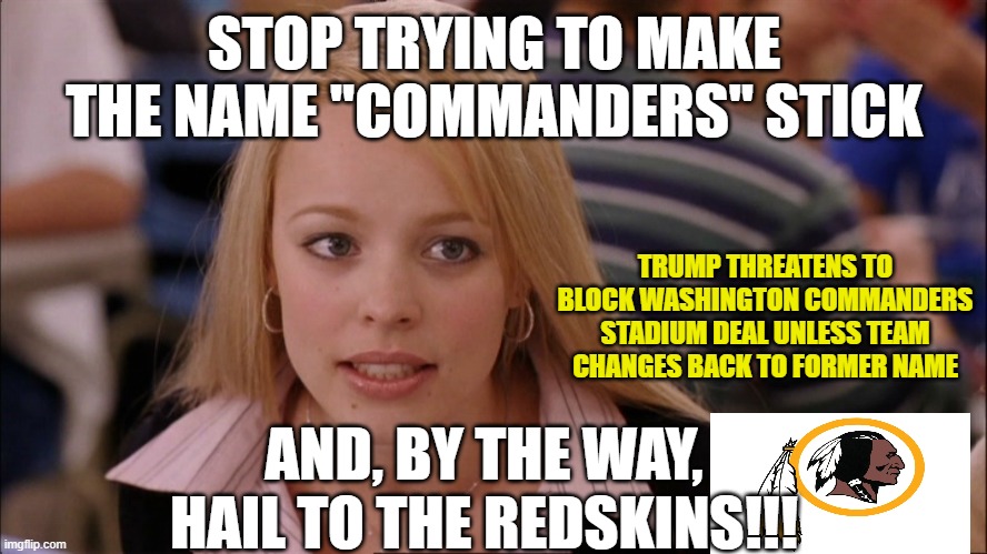 Time to Cancel Cancel Culture | STOP TRYING TO MAKE THE NAME "COMMANDERS" STICK; TRUMP THREATENS TO BLOCK WASHINGTON COMMANDERS STADIUM DEAL UNLESS TEAM CHANGES BACK TO FORMER NAME; AND, BY THE WAY, HAIL TO THE REDSKINS!!! | image tagged in regina george,washington redskins,washington commanders,president trump,cancel culture | made w/ Imgflip meme maker