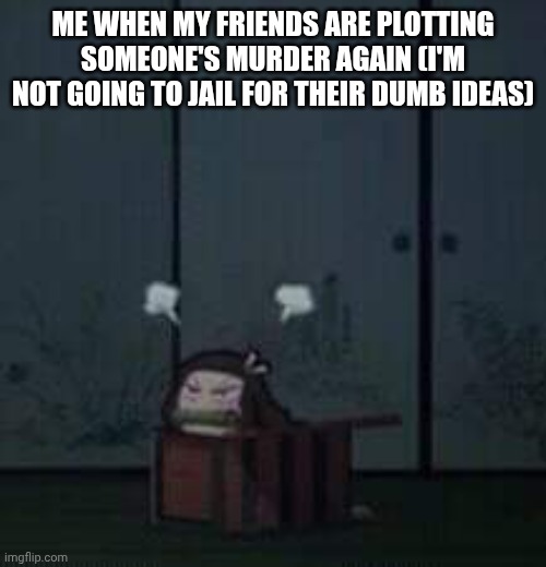 The fact this dumb shit actually happens | ME WHEN MY FRIENDS ARE PLOTTING SOMEONE'S MURDER AGAIN (I'M NOT GOING TO JAIL FOR THEIR DUMB IDEAS) | image tagged in demon slayer nezuko | made w/ Imgflip meme maker