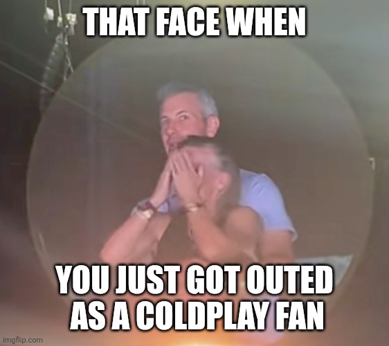 Coldplay affair concert | THAT FACE WHEN; YOU JUST GOT OUTED
 AS A COLDPLAY FAN | image tagged in coldplay affair concert | made w/ Imgflip meme maker