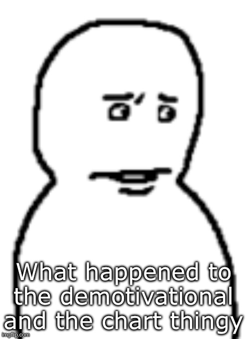 Bro… | What happened to the demotivational and the chart thingy | image tagged in bro | made w/ Imgflip meme maker