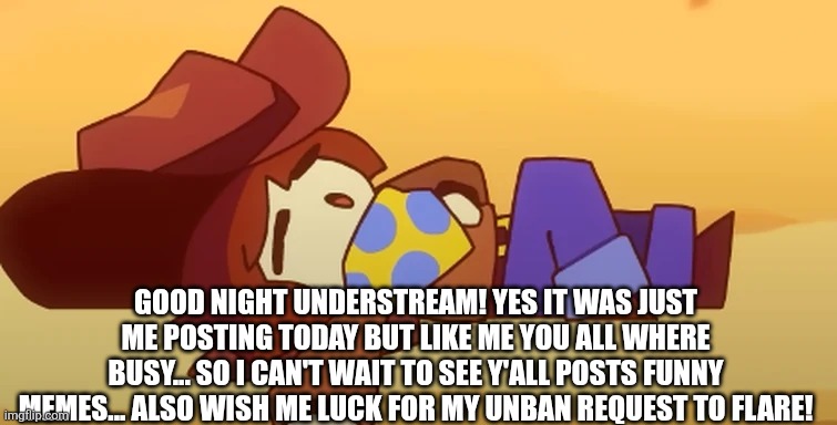 I also watched and finished watching " Spaceballs" lol funny Star wars like movie  | GOOD NIGHT UNDERSTREAM! YES IT WAS JUST ME POSTING TODAY BUT LIKE ME YOU ALL WHERE BUSY... SO I CAN'T WAIT TO SEE Y'ALL POSTS FUNNY MEMES... ALSO WISH ME LUCK FOR MY UNBAN REQUEST TO FLARE! | image tagged in eepy | made w/ Imgflip meme maker
