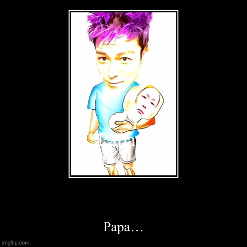 Papa… | Papa… | image tagged in funny,demotivationals | made w/ Imgflip demotivational maker