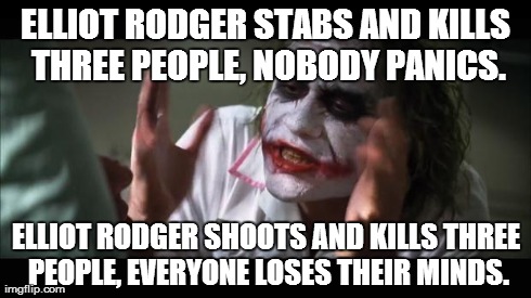 And everybody loses their minds | ELLIOT RODGER STABS AND KILLS THREE PEOPLE, NOBODY PANICS. ELLIOT RODGER SHOOTS AND KILLS THREE PEOPLE, EVERYONE LOSES THEIR MINDS. | image tagged in memes,and everybody loses their minds | made w/ Imgflip meme maker