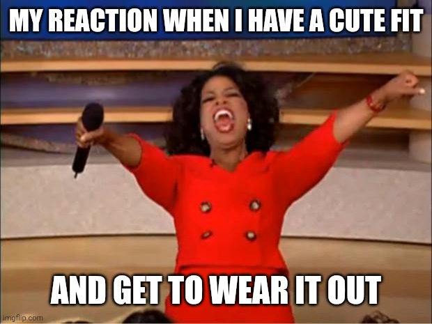 Oprah You Get A | MY REACTION WHEN I HAVE A CUTE FIT; AND GET TO WEAR IT OUT | image tagged in memes,oprah you get a | made w/ Imgflip meme maker