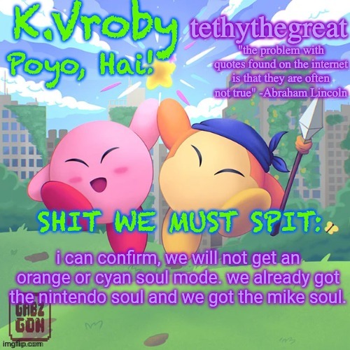 K.Vroby and tethythegreat shared template | i can confirm, we will not get an orange or cyan soul mode. we already got the nintendo soul and we got the mike soul. | image tagged in k vroby and tethythegreat shared template | made w/ Imgflip meme maker