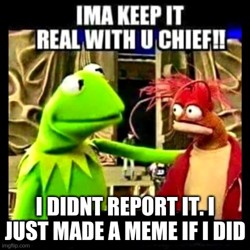 Imma Keep It Real With You Chief | I DIDNT REPORT IT. I JUST MADE A MEME IF I DID | image tagged in imma keep it real with you chief | made w/ Imgflip meme maker
