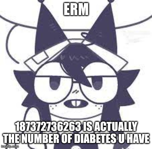 erm.. actually.. | ERM 187372736263 IS ACTUALLY THE NUMBER OF DIABETES U HAVE | image tagged in erm actually | made w/ Imgflip meme maker