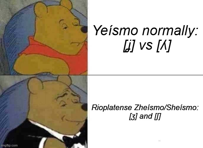 One of my favourite features of Rioplatense Spanish | Yeísmo normally:

 [ʝ] vs [ʎ]; Rioplatense Zheísmo/Sheísmo:

[ʒ] and [ʃ] | image tagged in memes,tuxedo winnie the pooh,spanish,argentina | made w/ Imgflip meme maker