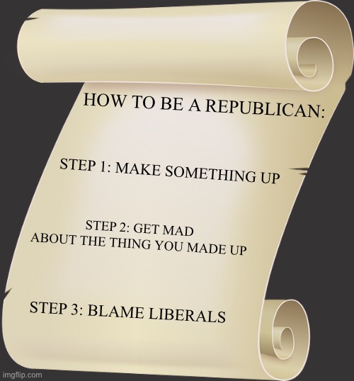 Focusing on the least important problems: the conservative way | HOW TO BE A REPUBLICAN:; STEP 1: MAKE SOMETHING UP; STEP 2: GET MAD ABOUT THE THING YOU MADE UP; STEP 3: BLAME LIBERALS | image tagged in piece of paper,republican party,clown car republicans | made w/ Imgflip meme maker