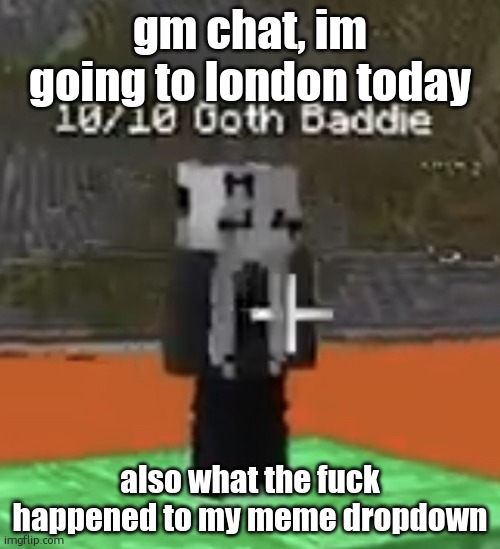 Goon material | gm chat, im going to london today; also what the fuck happened to my meme dropdown | image tagged in goon material | made w/ Imgflip meme maker