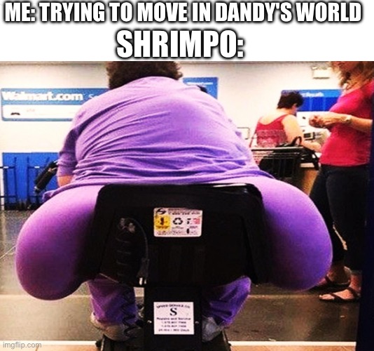 Omg Shrimpo Can you PLEASE Move | ME: TRYING TO MOVE IN DANDY'S WORLD; SHRIMPO: | image tagged in popularmy fat woman at walmart makes wide turns,shrimpo is fat,dandy's world,shrimpo,funny,memes | made w/ Imgflip meme maker